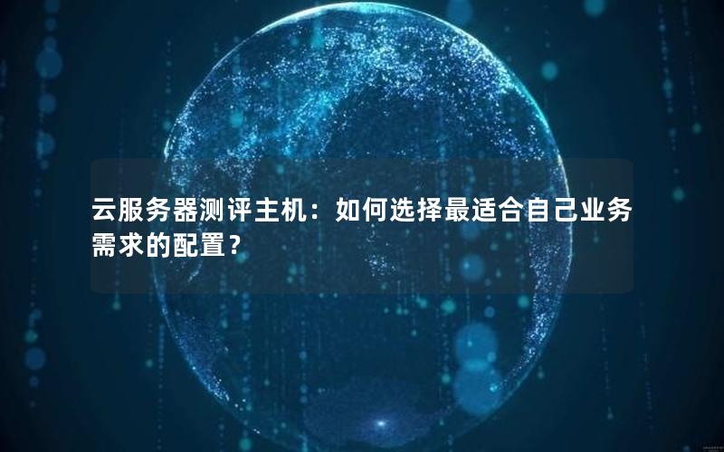 云服务器测评主机：如何选择最适合自己业务需求的配置？