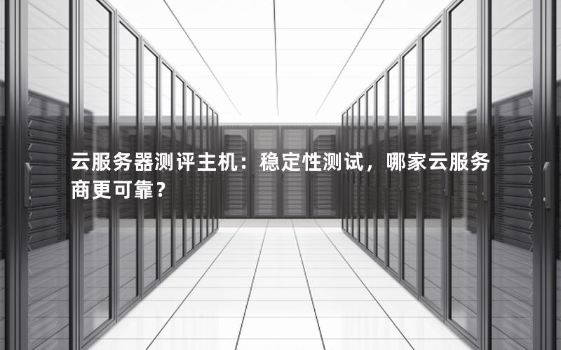 云服务器测评主机：稳定性测试，哪家云服务商更可靠？