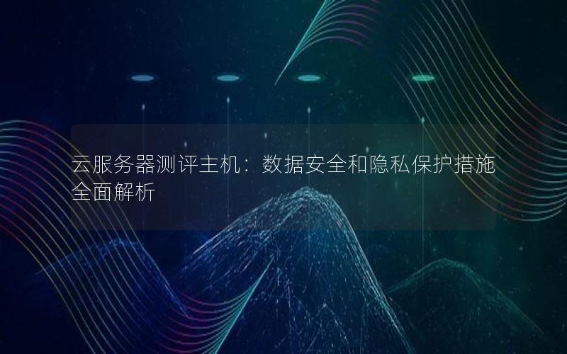 云服务器测评主机：数据安全和隐私保护措施全面解析