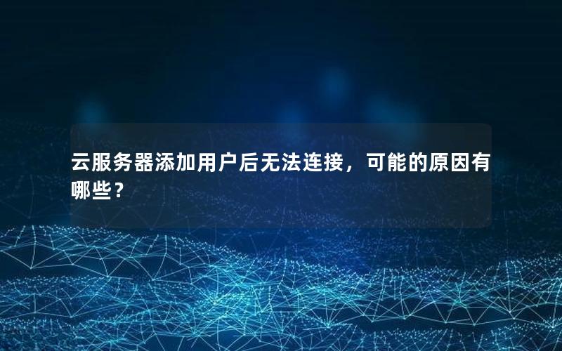 云服务器添加用户后无法连接，可能的原因有哪些？
