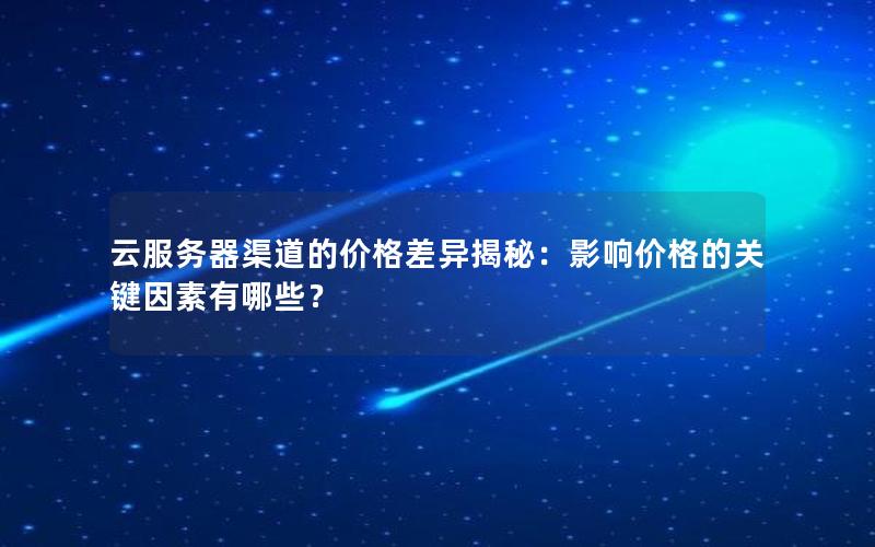 云服务器渠道的价格差异揭秘：影响价格的关键因素有哪些？
