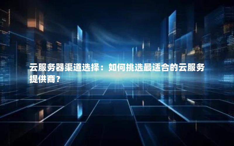 云服务器渠道选择：如何挑选最适合的云服务提供商？