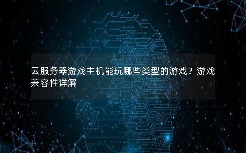 云服务器游戏主机能玩哪些类型的游戏？游戏兼容性详解
