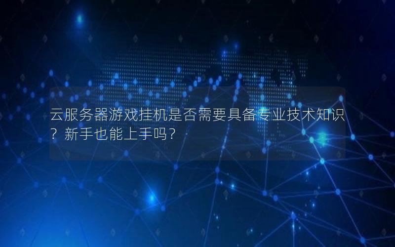 云服务器游戏挂机是否需要具备专业技术知识？新手也能上手吗？