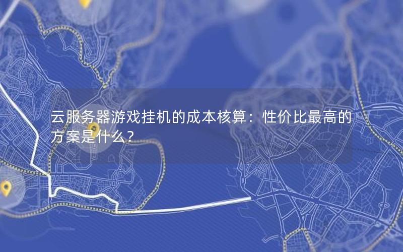 云服务器游戏挂机的成本核算：性价比最高的方案是什么？