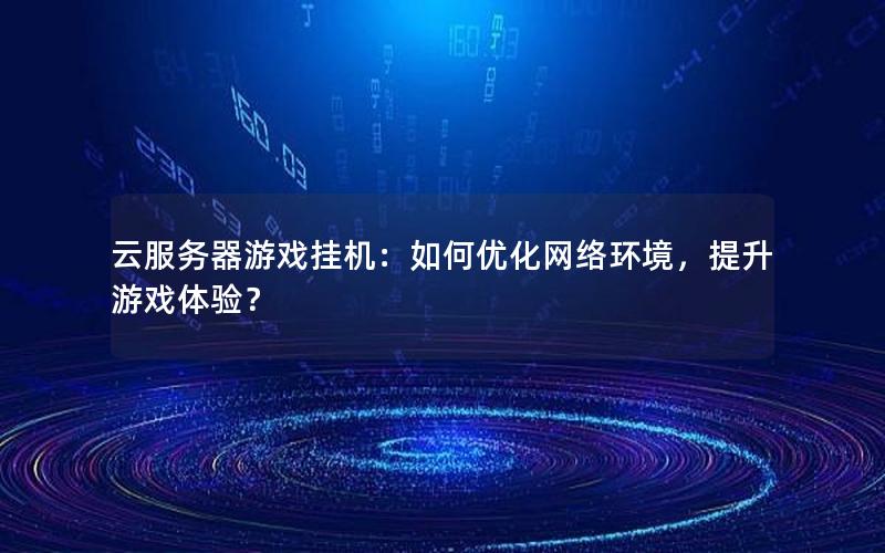 云服务器游戏挂机：如何优化网络环境，提升游戏体验？