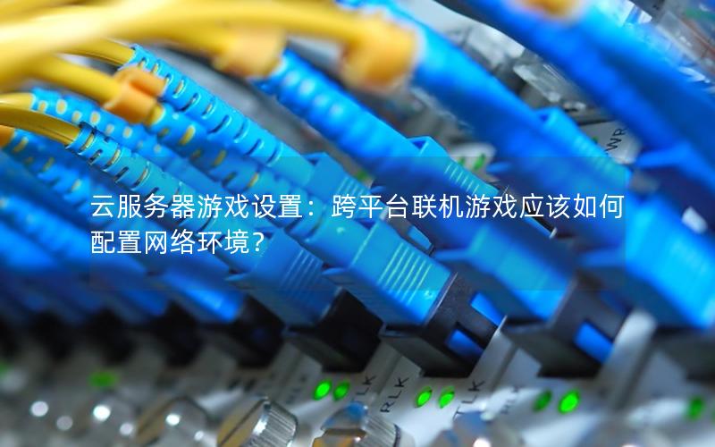 云服务器游戏设置：跨平台联机游戏应该如何配置网络环境？