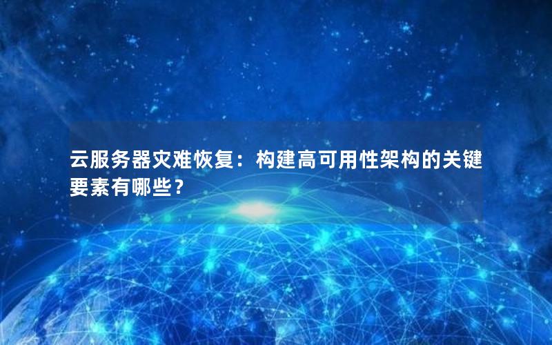 云服务器灾难恢复：构建高可用性架构的关键要素有哪些？