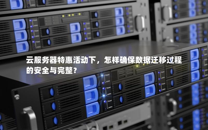 云服务器特惠活动下，怎样确保数据迁移过程的安全与完整？
