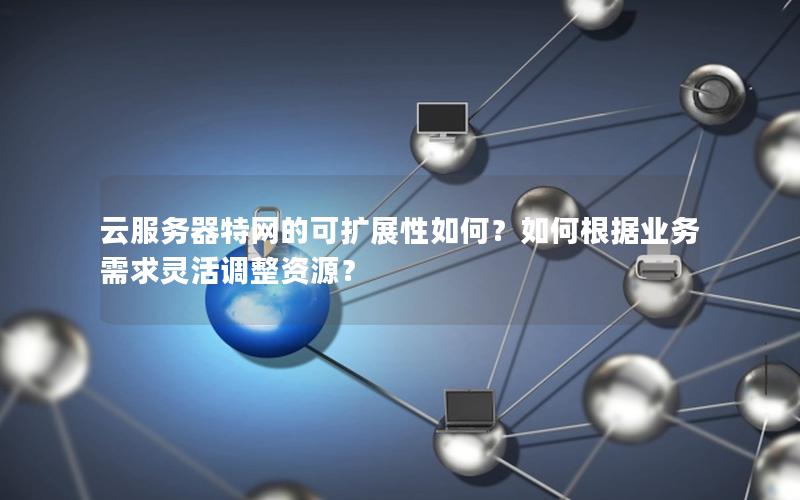 云服务器特网的可扩展性如何？如何根据业务需求灵活调整资源？