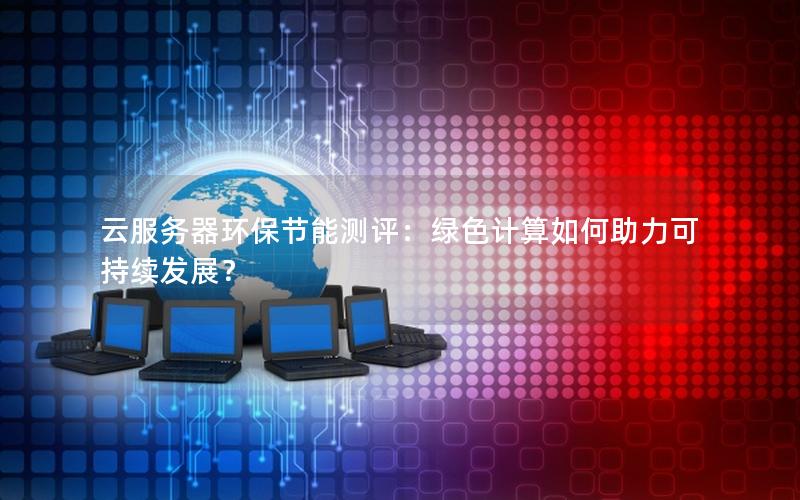 云服务器环保节能测评：绿色计算如何助力可持续发展？