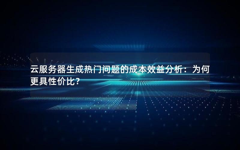 云服务器生成热门问题的成本效益分析：为何更具性价比？