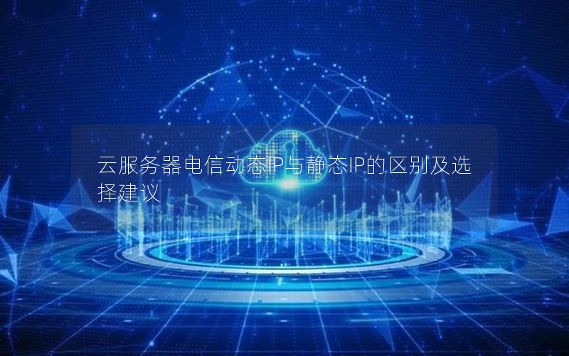 云服务器电信动态IP与静态IP的区别及选择建议