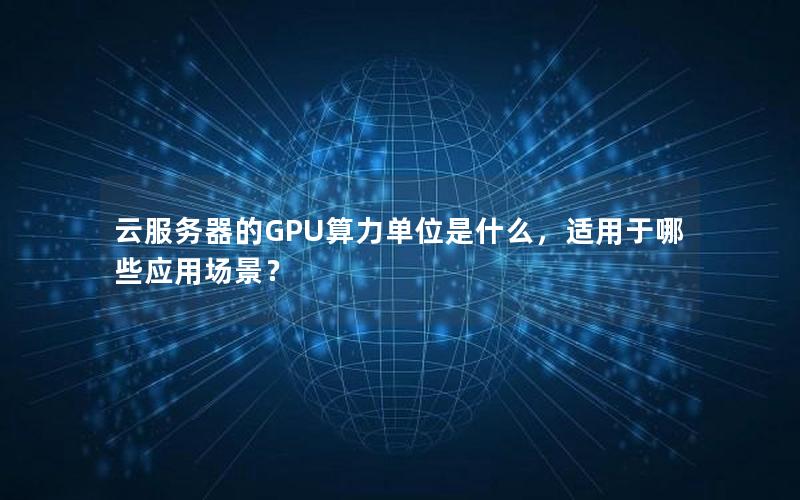 云服务器的GPU算力单位是什么，适用于哪些应用场景？