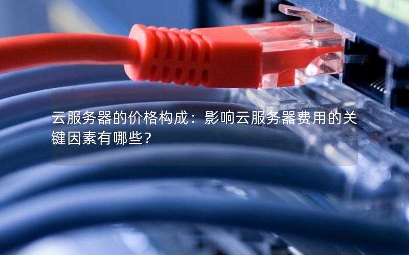 云服务器的价格构成：影响云服务器费用的关键因素有哪些？