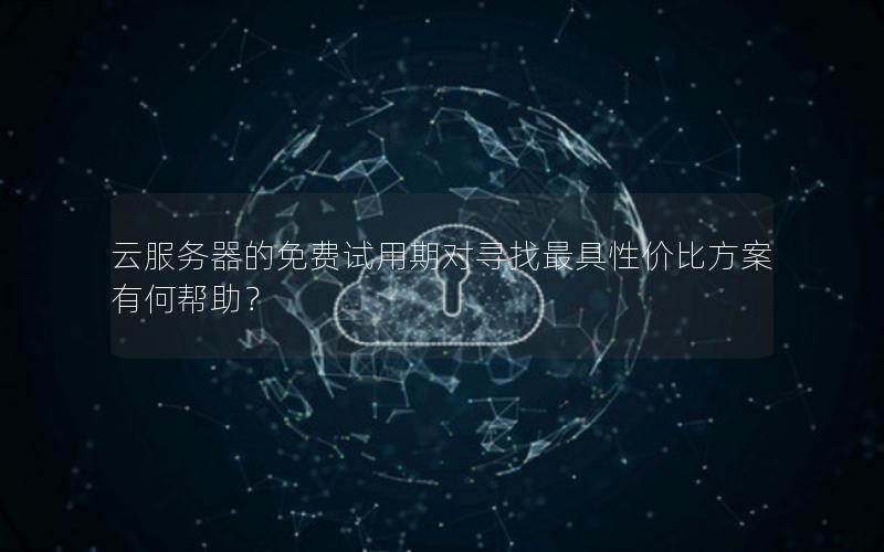云服务器的免费试用期对寻找最具性价比方案有何帮助？