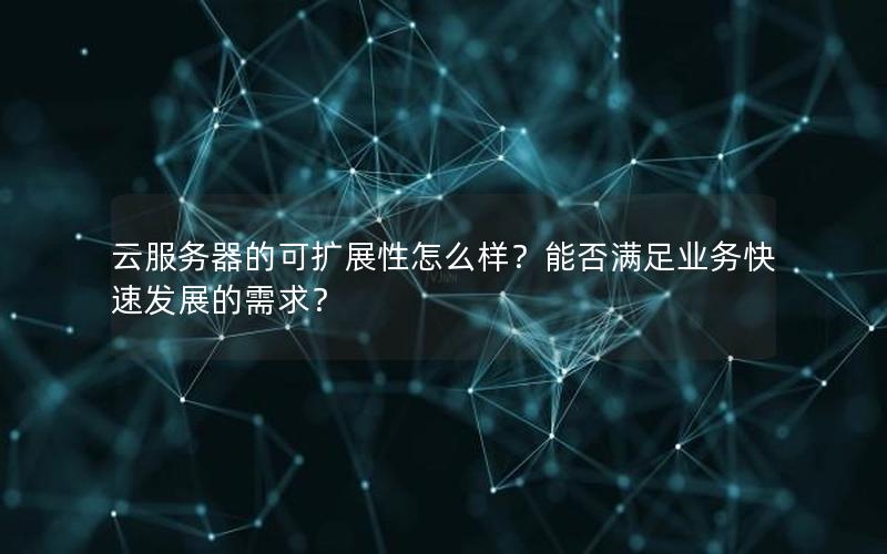 云服务器的可扩展性怎么样？能否满足业务快速发展的需求？