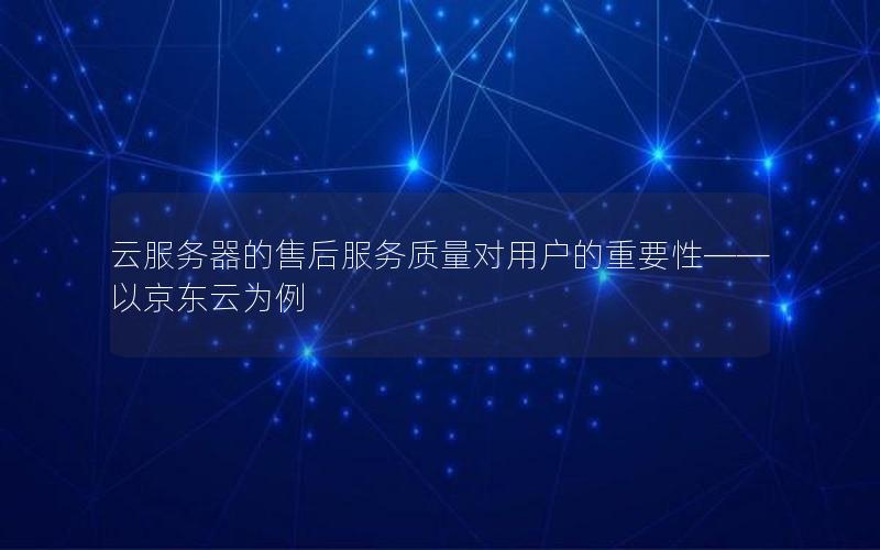 云服务器的售后服务质量对用户的重要性——以京东云为例