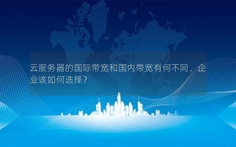 云服务器的国际带宽和国内带宽有何不同，企业该如何选择？