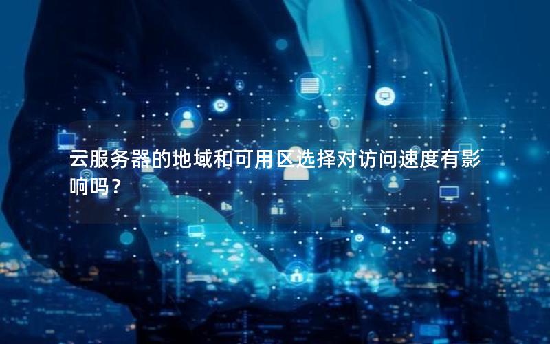 云服务器的地域和可用区选择对访问速度有影响吗？