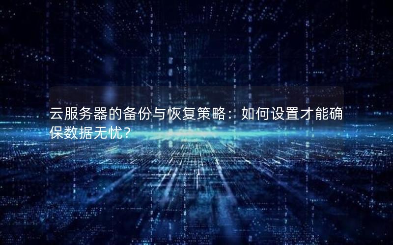 云服务器的备份与恢复策略：如何设置才能确保数据无忧？