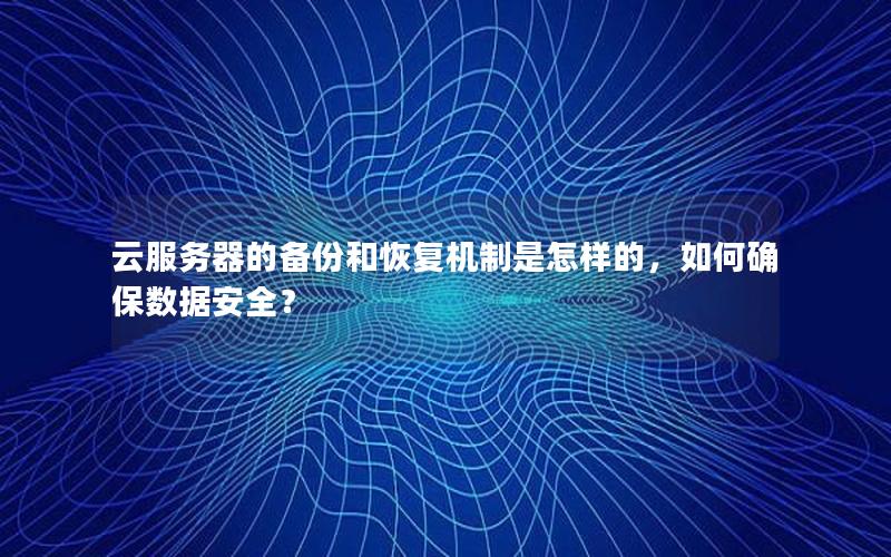 云服务器的备份和恢复机制是怎样的，如何确保数据安全？