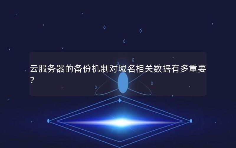 云服务器的备份机制对域名相关数据有多重要？