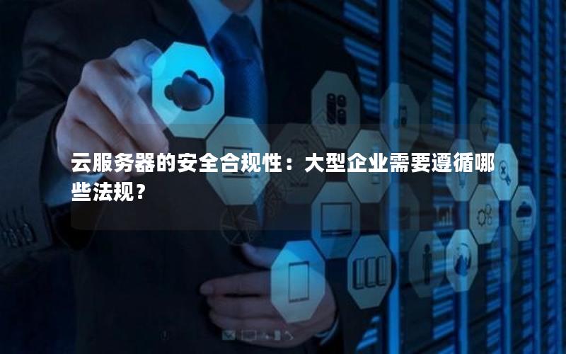云服务器的安全合规性：大型企业需要遵循哪些法规？