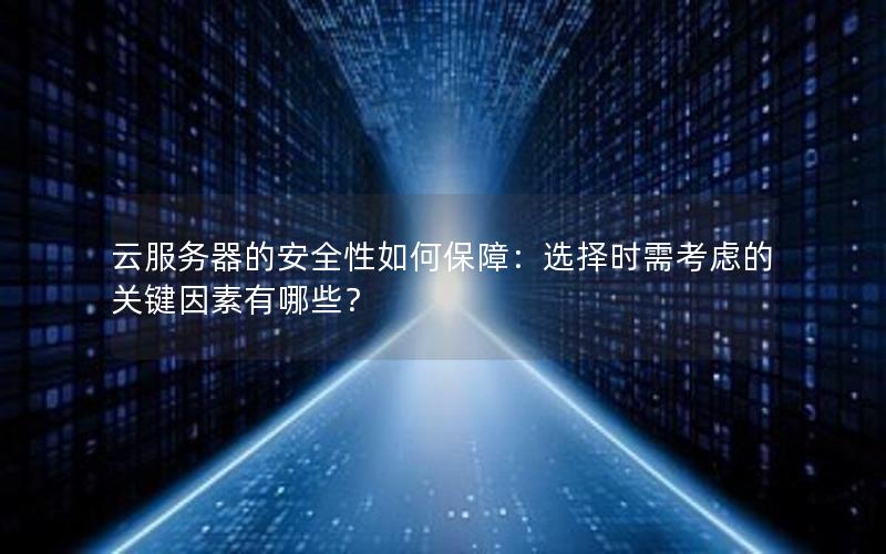 云服务器的安全性如何保障：选择时需考虑的关键因素有哪些？