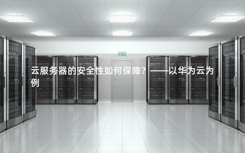 云服务器的安全性如何保障？——以华为云为例