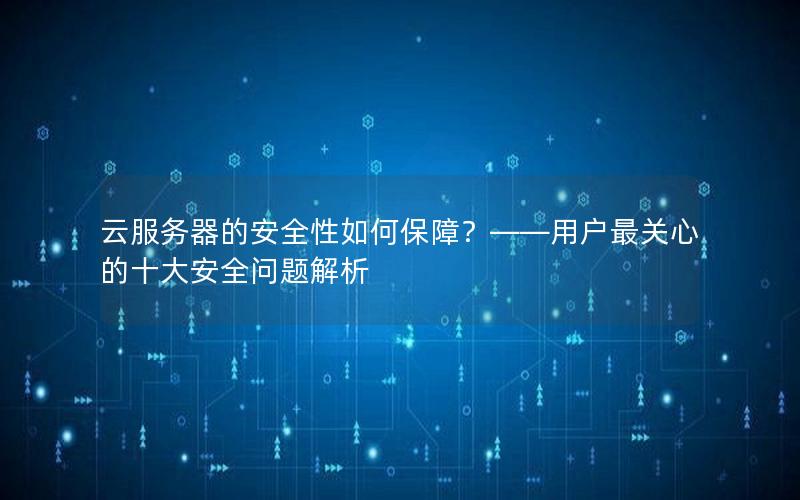 云服务器的安全性如何保障？——用户最关心的十大安全问题解析