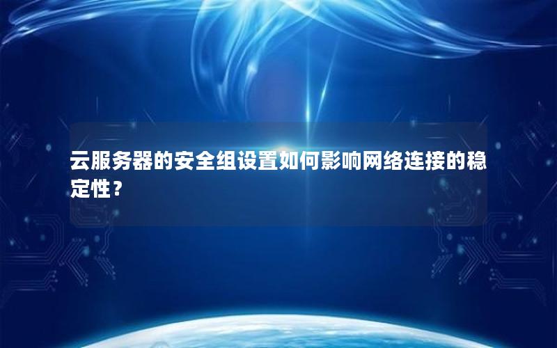 云服务器的安全组设置如何影响网络连接的稳定性？