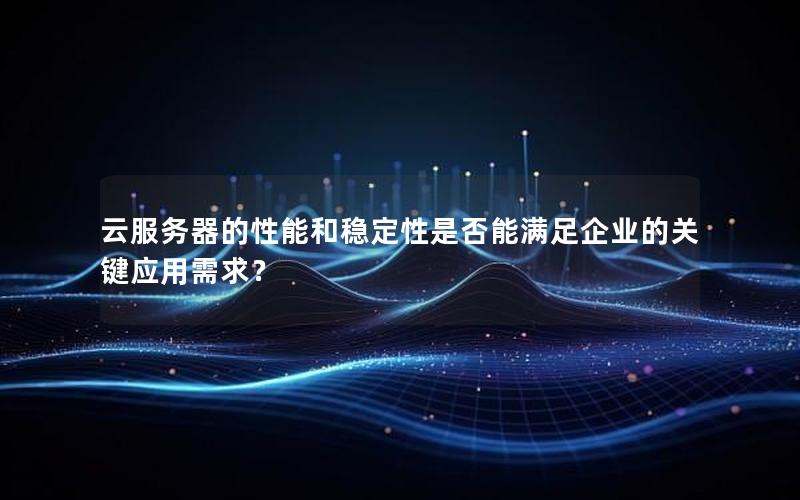 云服务器的性能和稳定性是否能满足企业的关键应用需求？
