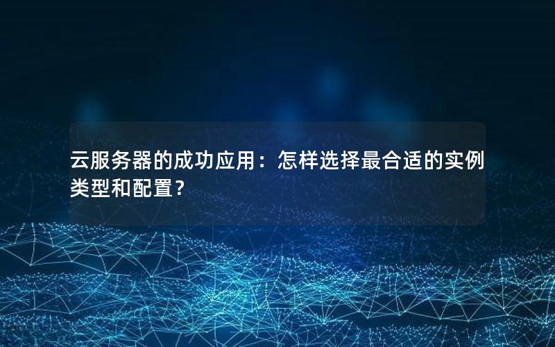 云服务器的成功应用：怎样选择最合适的实例类型和配置？