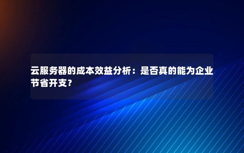 云服务器的成本效益分析：是否真的能为企业节省开支？