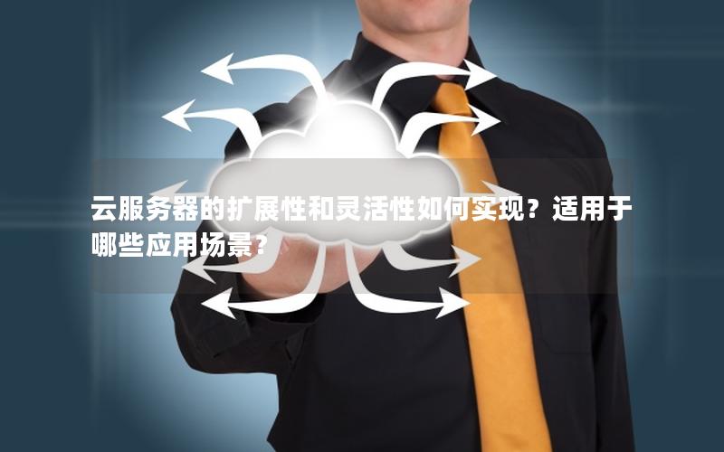 云服务器的扩展性和灵活性如何实现？适用于哪些应用场景？