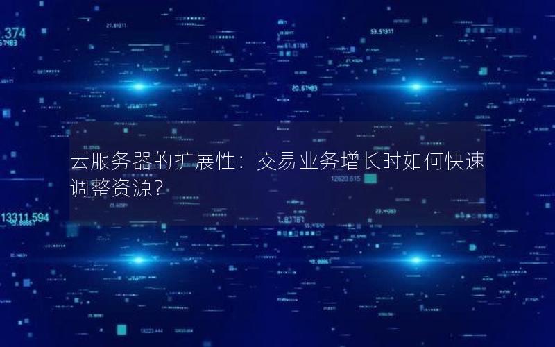 云服务器的扩展性：交易业务增长时如何快速调整资源？