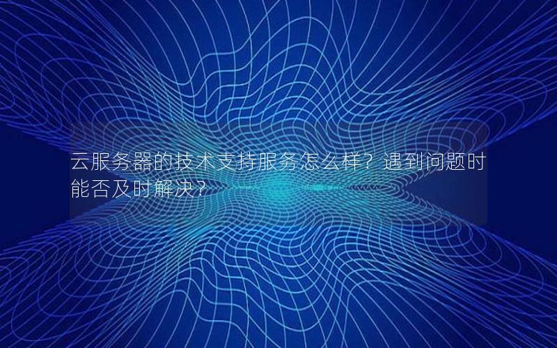 云服务器的技术支持服务怎么样？遇到问题时能否及时解决？