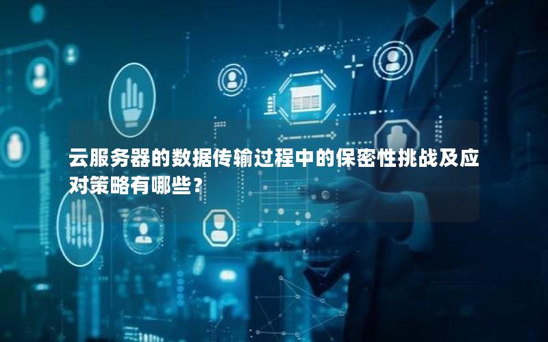 云服务器的数据传输过程中的保密性挑战及应对策略有哪些？