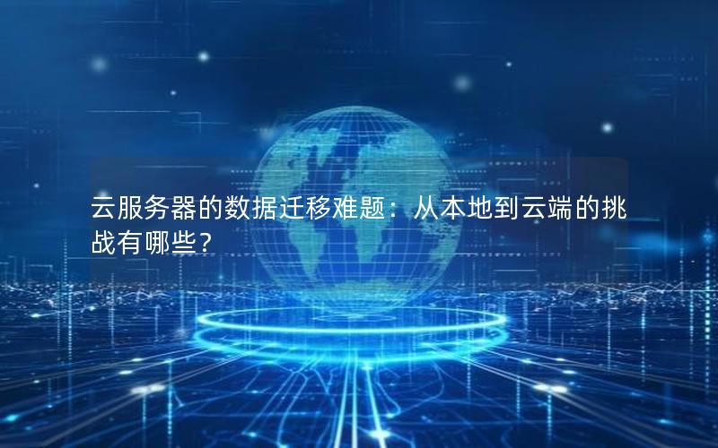 云服务器的数据迁移难题：从本地到云端的挑战有哪些？