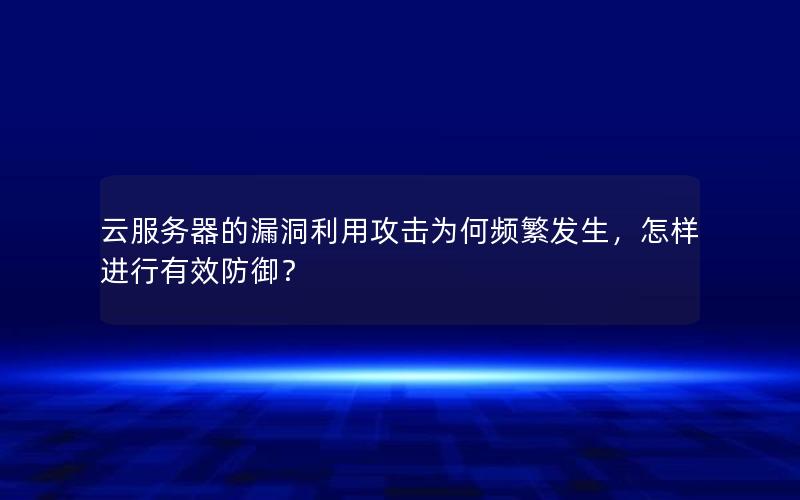 云服务器的漏洞利用攻击为何频繁发生，怎样进行有效防御？