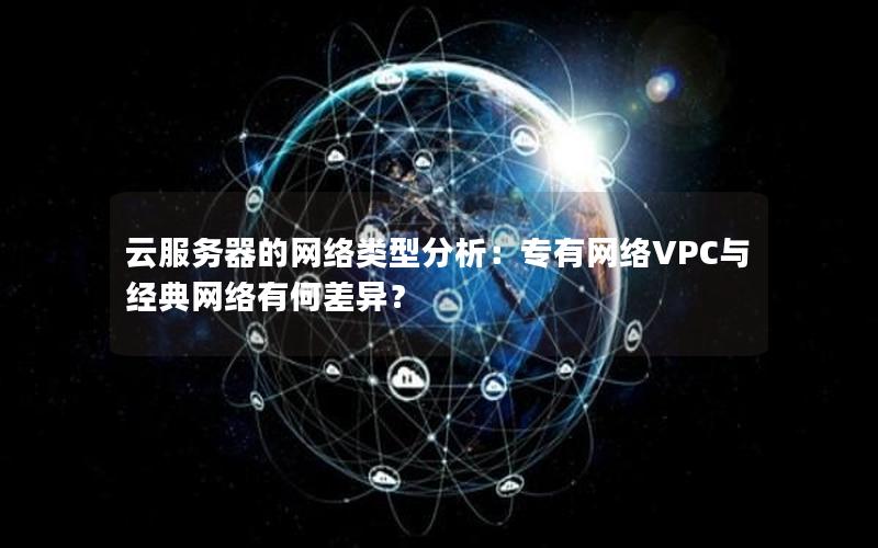 云服务器的网络类型分析：专有网络VPC与经典网络有何差异？