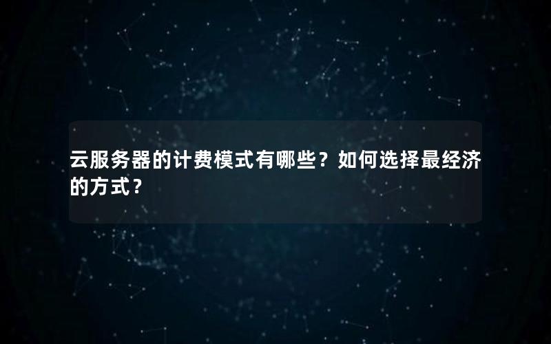 云服务器的计费模式有哪些？如何选择最经济的方式？