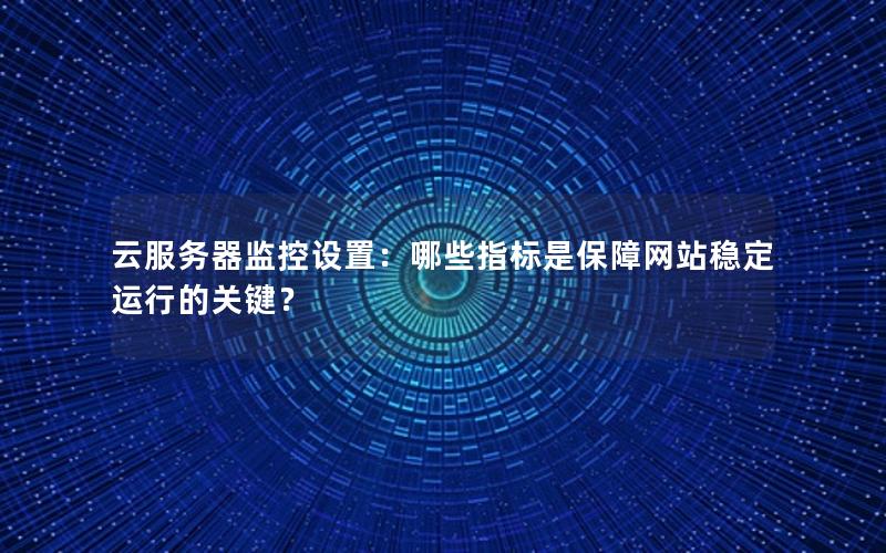 云服务器监控设置：哪些指标是保障网站稳定运行的关键？