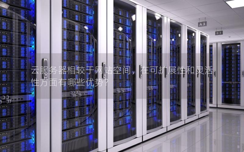 云服务器相较于网站空间，在可扩展性和灵活性方面有哪些优势？