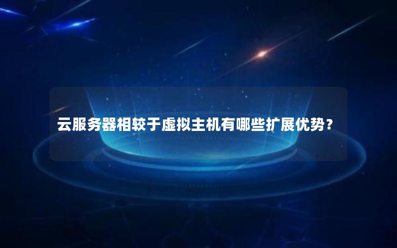 云服务器相较于虚拟主机有哪些扩展优势？