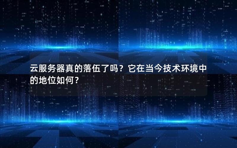 云服务器真的落伍了吗？它在当今技术环境中的地位如何？