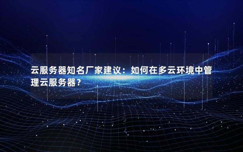 云服务器知名厂家建议：如何在多云环境中管理云服务器？