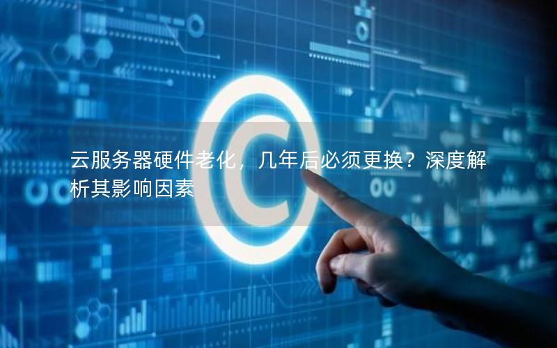 云服务器硬件老化，几年后必须更换？深度解析其影响因素
