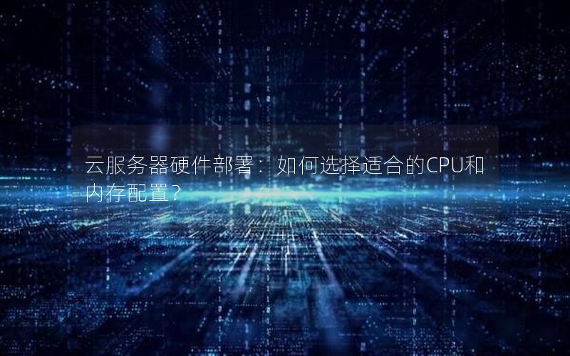 云服务器硬件部署：如何选择适合的CPU和内存配置？